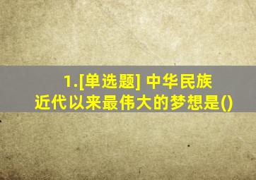 1.[单选题] 中华民族近代以来最伟大的梦想是()